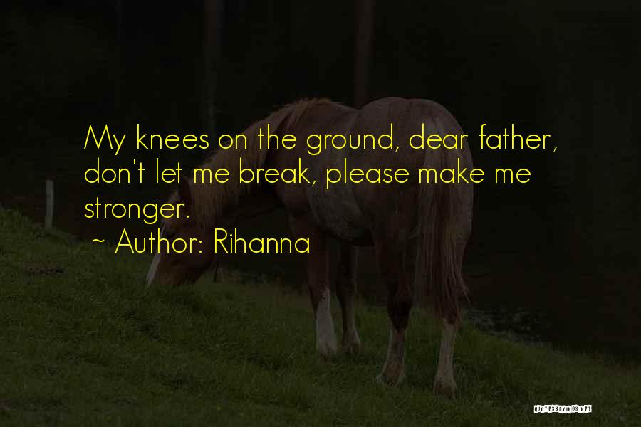 Rihanna Quotes: My Knees On The Ground, Dear Father, Don't Let Me Break, Please Make Me Stronger.