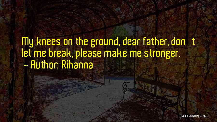 Rihanna Quotes: My Knees On The Ground, Dear Father, Don't Let Me Break, Please Make Me Stronger.