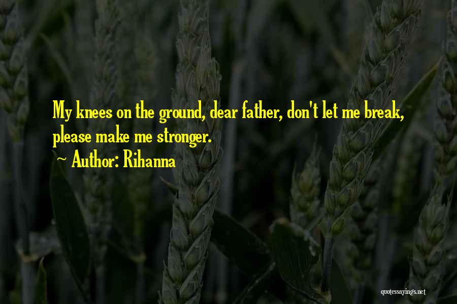 Rihanna Quotes: My Knees On The Ground, Dear Father, Don't Let Me Break, Please Make Me Stronger.