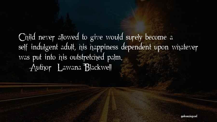 Lawana Blackwell Quotes: Child Never Allowed To Give Would Surely Become A Self-indulgent Adult, His Happiness Dependent Upon Whatever Was Put Into His