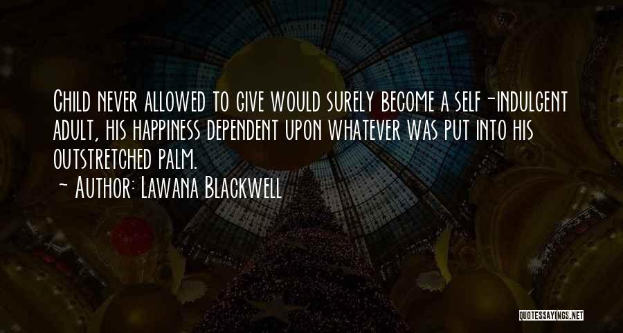 Lawana Blackwell Quotes: Child Never Allowed To Give Would Surely Become A Self-indulgent Adult, His Happiness Dependent Upon Whatever Was Put Into His