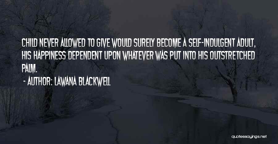 Lawana Blackwell Quotes: Child Never Allowed To Give Would Surely Become A Self-indulgent Adult, His Happiness Dependent Upon Whatever Was Put Into His