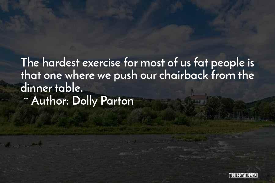 Dolly Parton Quotes: The Hardest Exercise For Most Of Us Fat People Is That One Where We Push Our Chairback From The Dinner