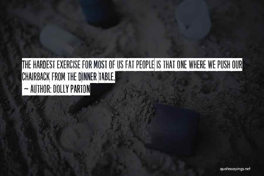 Dolly Parton Quotes: The Hardest Exercise For Most Of Us Fat People Is That One Where We Push Our Chairback From The Dinner