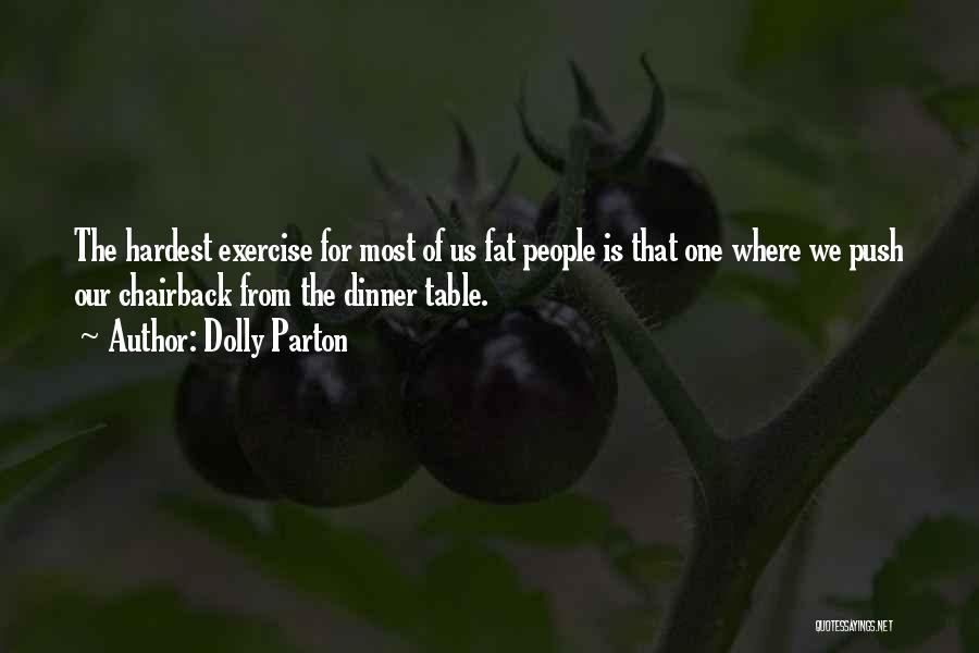 Dolly Parton Quotes: The Hardest Exercise For Most Of Us Fat People Is That One Where We Push Our Chairback From The Dinner