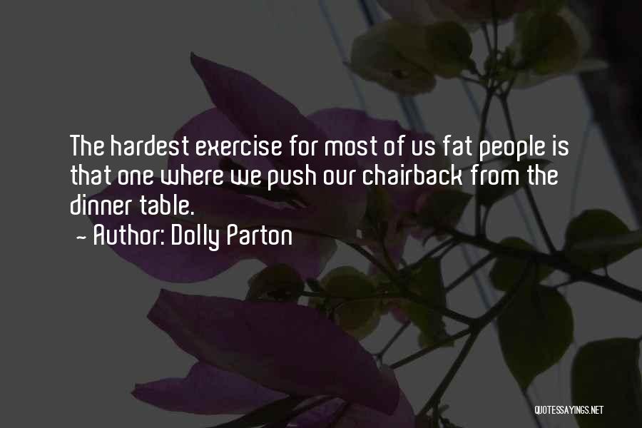 Dolly Parton Quotes: The Hardest Exercise For Most Of Us Fat People Is That One Where We Push Our Chairback From The Dinner