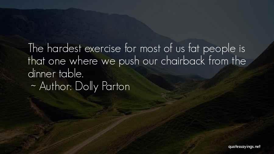 Dolly Parton Quotes: The Hardest Exercise For Most Of Us Fat People Is That One Where We Push Our Chairback From The Dinner