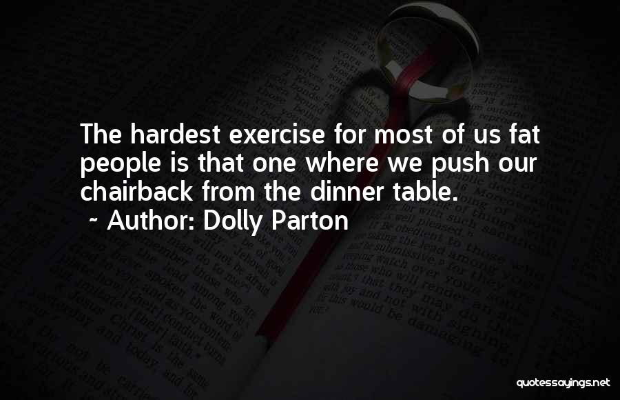 Dolly Parton Quotes: The Hardest Exercise For Most Of Us Fat People Is That One Where We Push Our Chairback From The Dinner