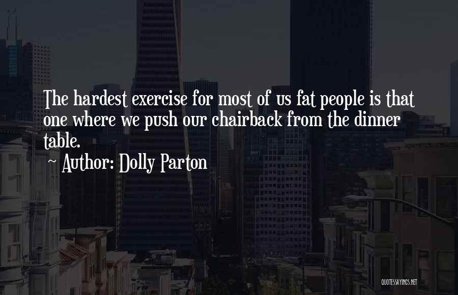 Dolly Parton Quotes: The Hardest Exercise For Most Of Us Fat People Is That One Where We Push Our Chairback From The Dinner