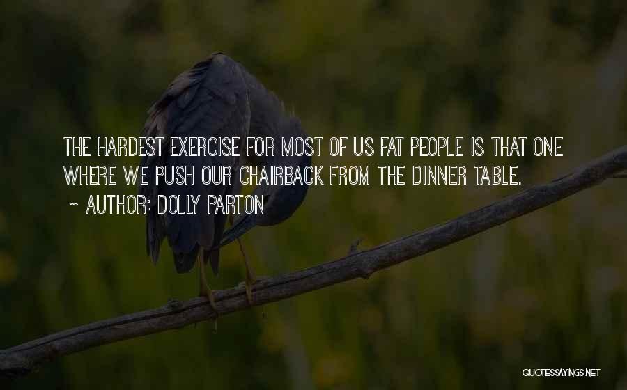 Dolly Parton Quotes: The Hardest Exercise For Most Of Us Fat People Is That One Where We Push Our Chairback From The Dinner