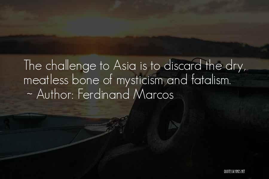 Ferdinand Marcos Quotes: The Challenge To Asia Is To Discard The Dry, Meatless Bone Of Mysticism And Fatalism.