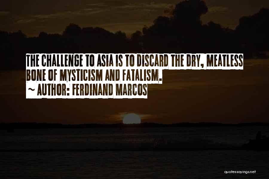 Ferdinand Marcos Quotes: The Challenge To Asia Is To Discard The Dry, Meatless Bone Of Mysticism And Fatalism.