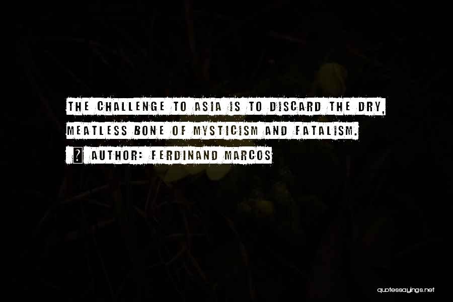 Ferdinand Marcos Quotes: The Challenge To Asia Is To Discard The Dry, Meatless Bone Of Mysticism And Fatalism.