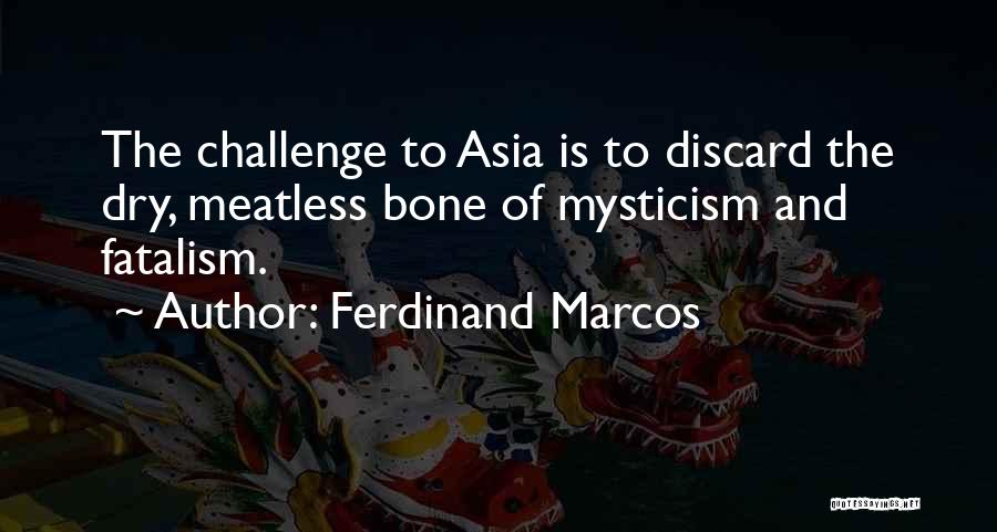 Ferdinand Marcos Quotes: The Challenge To Asia Is To Discard The Dry, Meatless Bone Of Mysticism And Fatalism.