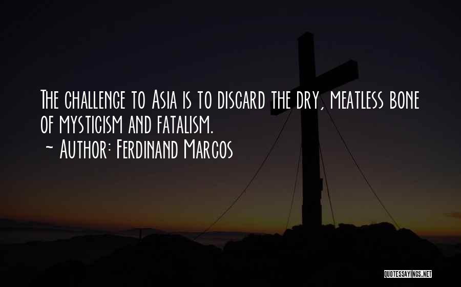 Ferdinand Marcos Quotes: The Challenge To Asia Is To Discard The Dry, Meatless Bone Of Mysticism And Fatalism.
