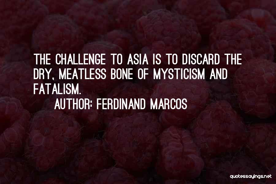 Ferdinand Marcos Quotes: The Challenge To Asia Is To Discard The Dry, Meatless Bone Of Mysticism And Fatalism.
