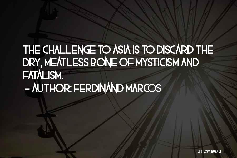 Ferdinand Marcos Quotes: The Challenge To Asia Is To Discard The Dry, Meatless Bone Of Mysticism And Fatalism.