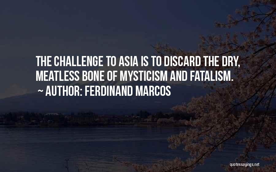 Ferdinand Marcos Quotes: The Challenge To Asia Is To Discard The Dry, Meatless Bone Of Mysticism And Fatalism.