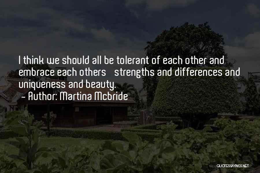 Martina Mcbride Quotes: I Think We Should All Be Tolerant Of Each Other And Embrace Each Others' Strengths And Differences And Uniqueness And