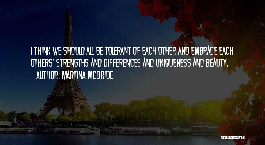 Martina Mcbride Quotes: I Think We Should All Be Tolerant Of Each Other And Embrace Each Others' Strengths And Differences And Uniqueness And