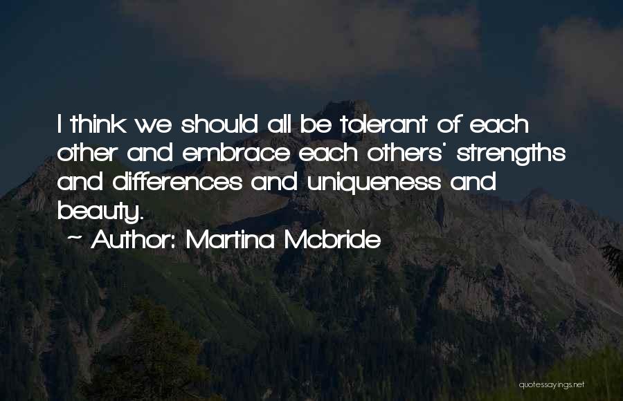 Martina Mcbride Quotes: I Think We Should All Be Tolerant Of Each Other And Embrace Each Others' Strengths And Differences And Uniqueness And