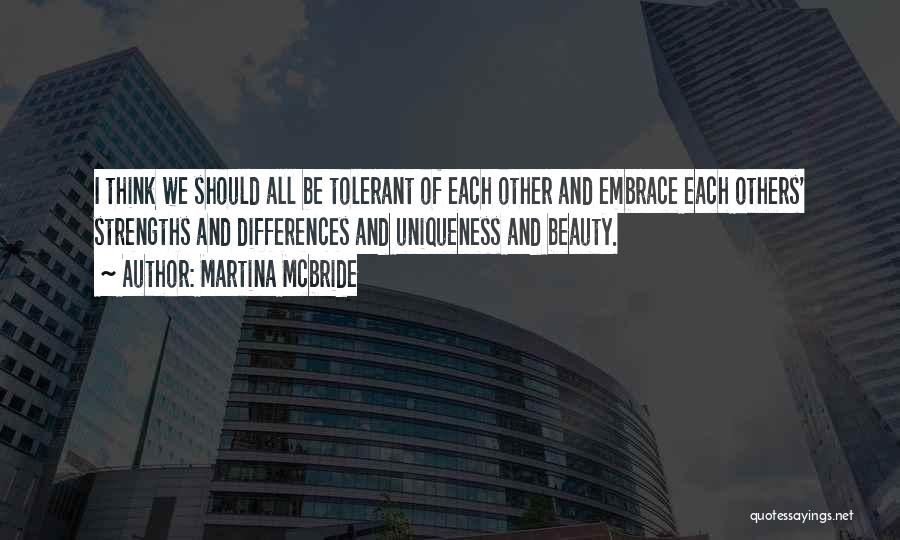 Martina Mcbride Quotes: I Think We Should All Be Tolerant Of Each Other And Embrace Each Others' Strengths And Differences And Uniqueness And