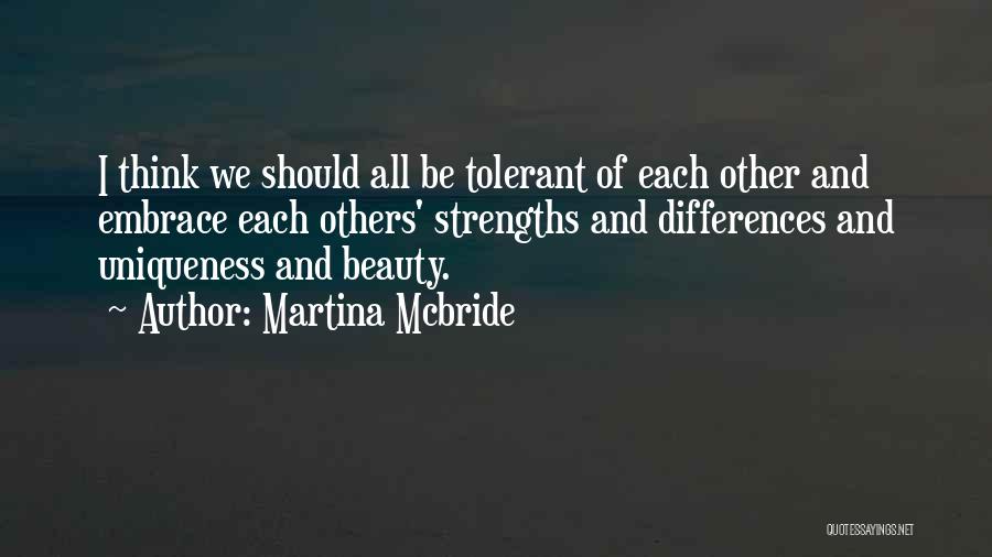 Martina Mcbride Quotes: I Think We Should All Be Tolerant Of Each Other And Embrace Each Others' Strengths And Differences And Uniqueness And
