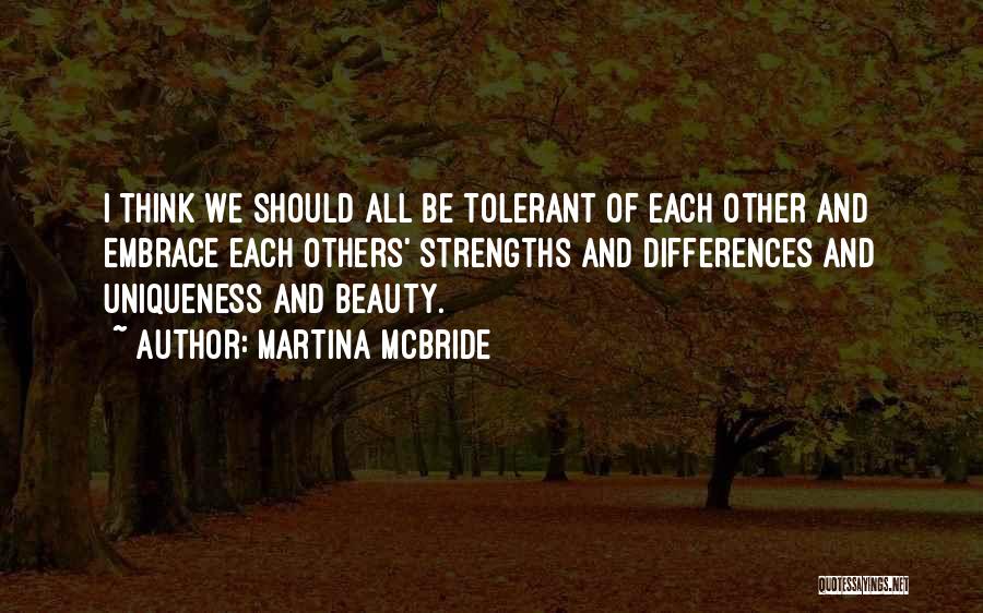 Martina Mcbride Quotes: I Think We Should All Be Tolerant Of Each Other And Embrace Each Others' Strengths And Differences And Uniqueness And