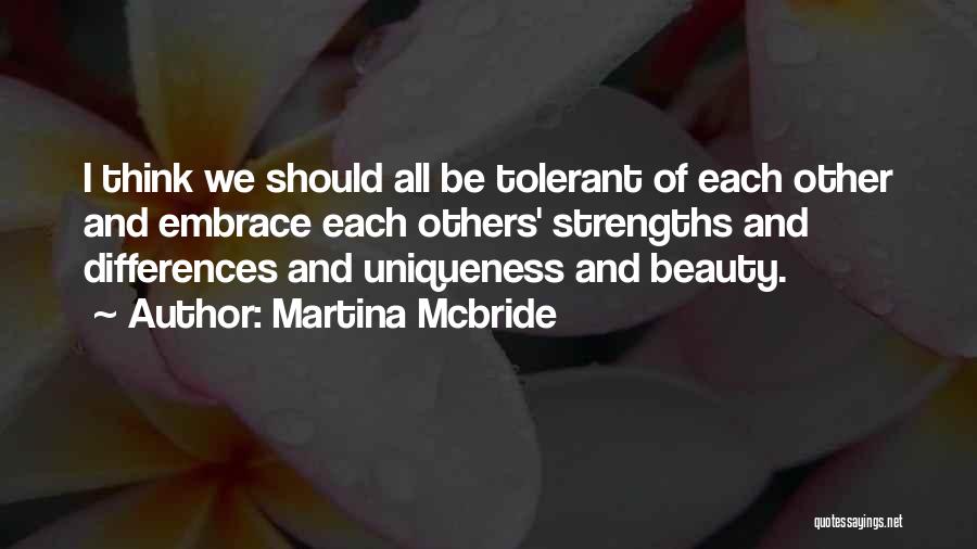 Martina Mcbride Quotes: I Think We Should All Be Tolerant Of Each Other And Embrace Each Others' Strengths And Differences And Uniqueness And