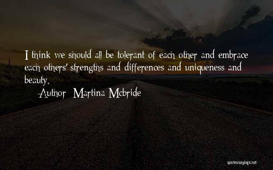 Martina Mcbride Quotes: I Think We Should All Be Tolerant Of Each Other And Embrace Each Others' Strengths And Differences And Uniqueness And