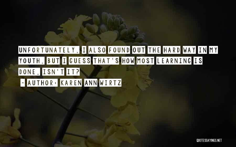 Karen Ann Wirtz Quotes: Unfortunately, I Also Found Out The Hard Way In My Youth. But I Guess That's How Most Learning Is Done,