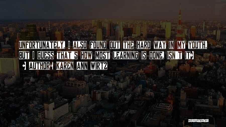 Karen Ann Wirtz Quotes: Unfortunately, I Also Found Out The Hard Way In My Youth. But I Guess That's How Most Learning Is Done,