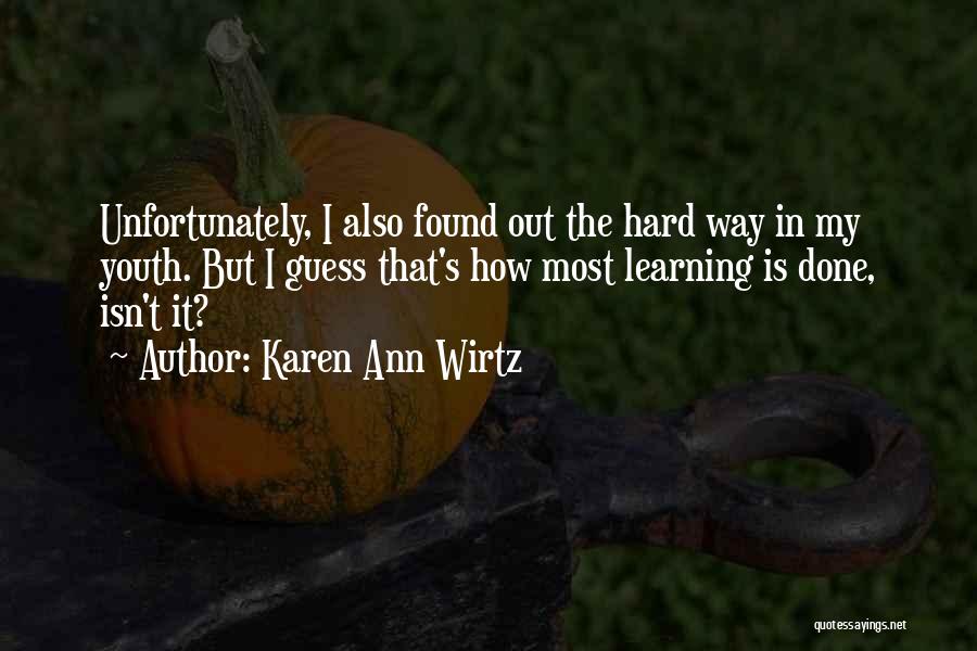 Karen Ann Wirtz Quotes: Unfortunately, I Also Found Out The Hard Way In My Youth. But I Guess That's How Most Learning Is Done,