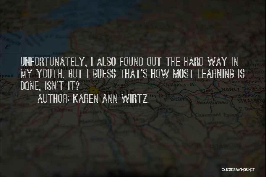 Karen Ann Wirtz Quotes: Unfortunately, I Also Found Out The Hard Way In My Youth. But I Guess That's How Most Learning Is Done,