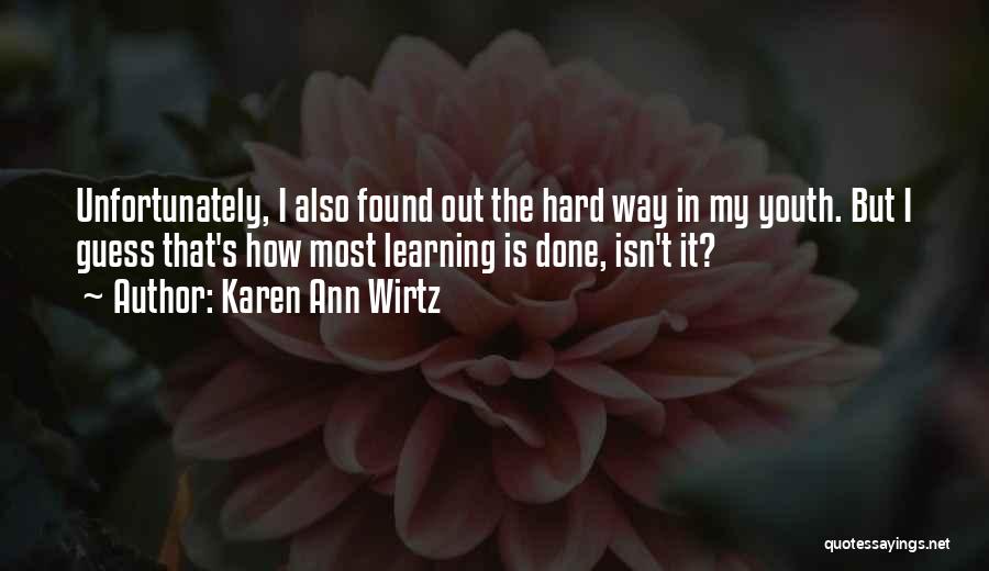 Karen Ann Wirtz Quotes: Unfortunately, I Also Found Out The Hard Way In My Youth. But I Guess That's How Most Learning Is Done,