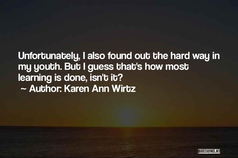 Karen Ann Wirtz Quotes: Unfortunately, I Also Found Out The Hard Way In My Youth. But I Guess That's How Most Learning Is Done,