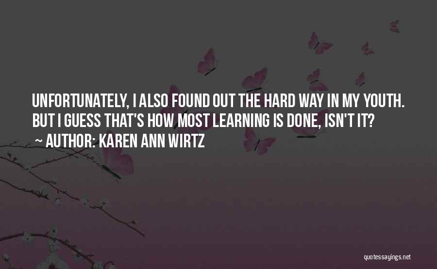 Karen Ann Wirtz Quotes: Unfortunately, I Also Found Out The Hard Way In My Youth. But I Guess That's How Most Learning Is Done,