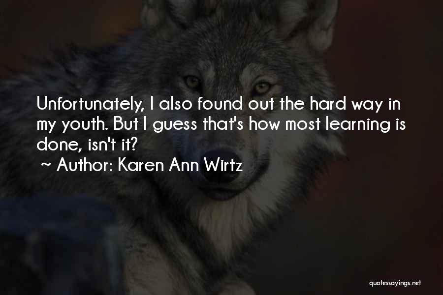Karen Ann Wirtz Quotes: Unfortunately, I Also Found Out The Hard Way In My Youth. But I Guess That's How Most Learning Is Done,