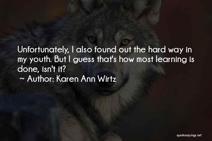 Karen Ann Wirtz Quotes: Unfortunately, I Also Found Out The Hard Way In My Youth. But I Guess That's How Most Learning Is Done,