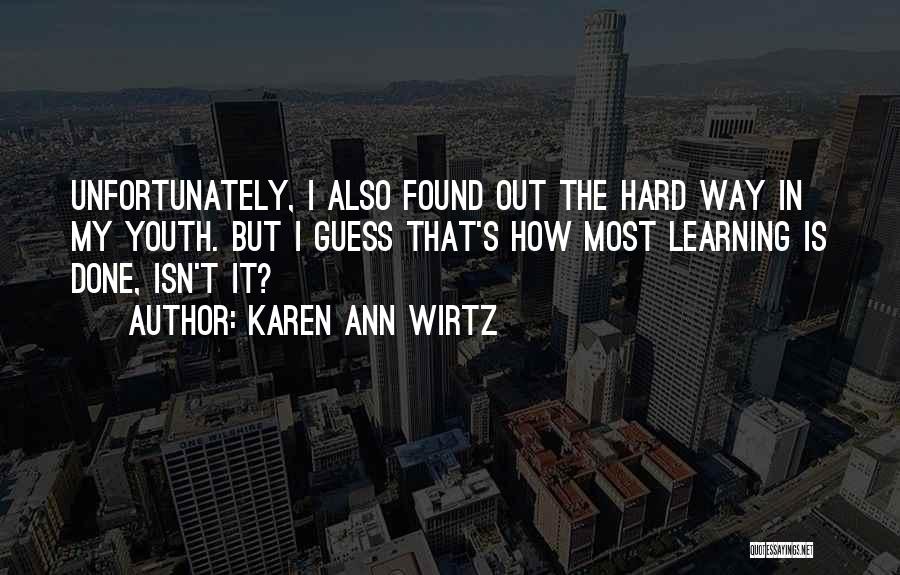 Karen Ann Wirtz Quotes: Unfortunately, I Also Found Out The Hard Way In My Youth. But I Guess That's How Most Learning Is Done,