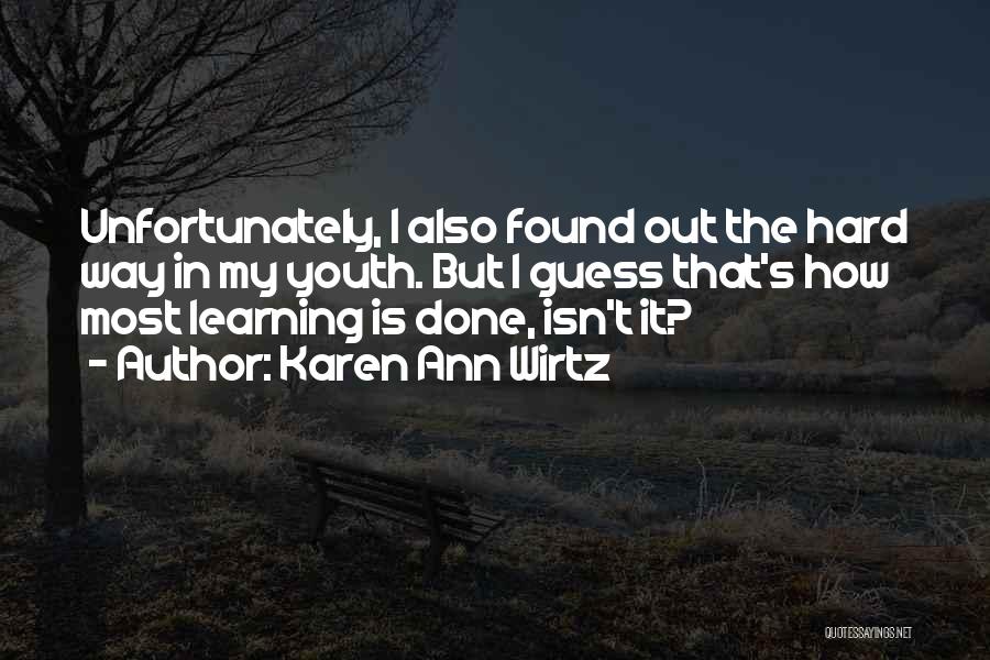 Karen Ann Wirtz Quotes: Unfortunately, I Also Found Out The Hard Way In My Youth. But I Guess That's How Most Learning Is Done,