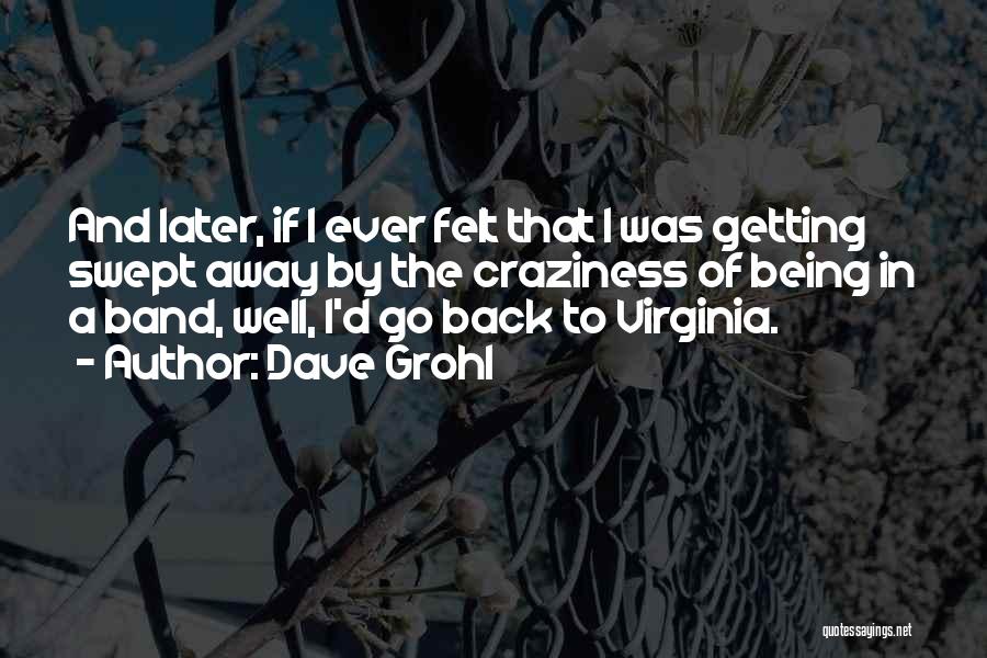 Dave Grohl Quotes: And Later, If I Ever Felt That I Was Getting Swept Away By The Craziness Of Being In A Band,