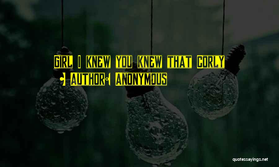 Anonymous Quotes: Girl I Knew You Knew That Corly