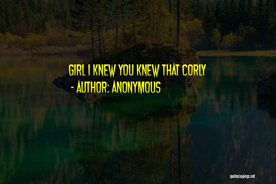 Anonymous Quotes: Girl I Knew You Knew That Corly