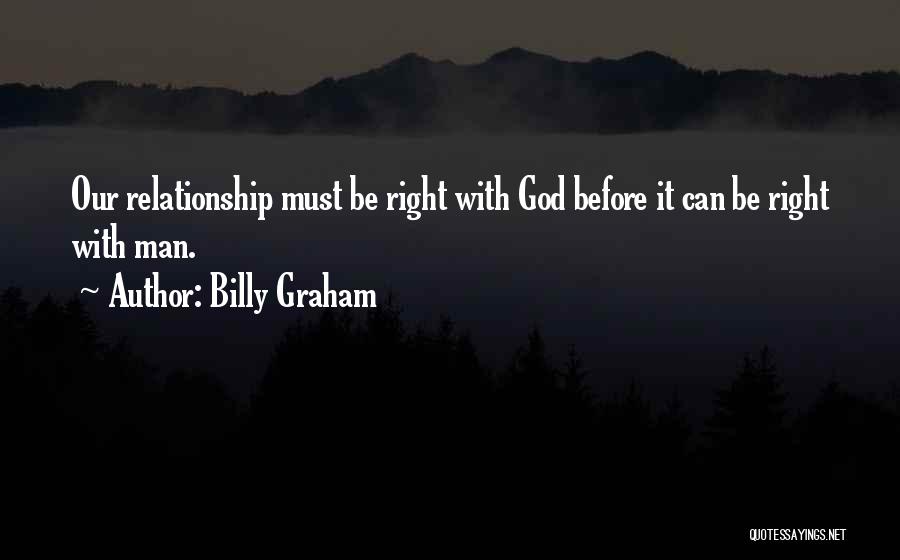 Billy Graham Quotes: Our Relationship Must Be Right With God Before It Can Be Right With Man.