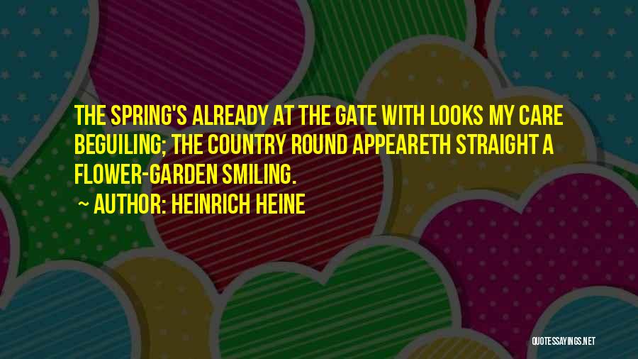 Heinrich Heine Quotes: The Spring's Already At The Gate With Looks My Care Beguiling; The Country Round Appeareth Straight A Flower-garden Smiling.