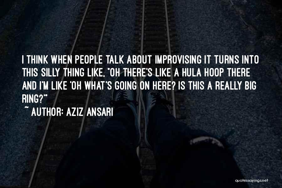 Aziz Ansari Quotes: I Think When People Talk About Improvising It Turns Into This Silly Thing Like, Oh There's Like A Hula Hoop