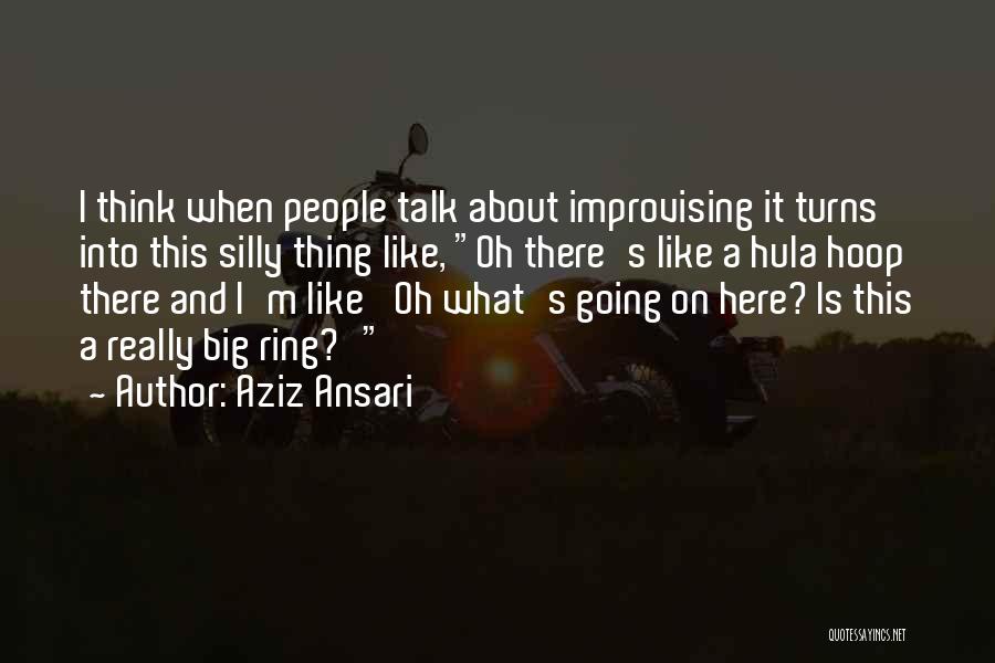 Aziz Ansari Quotes: I Think When People Talk About Improvising It Turns Into This Silly Thing Like, Oh There's Like A Hula Hoop