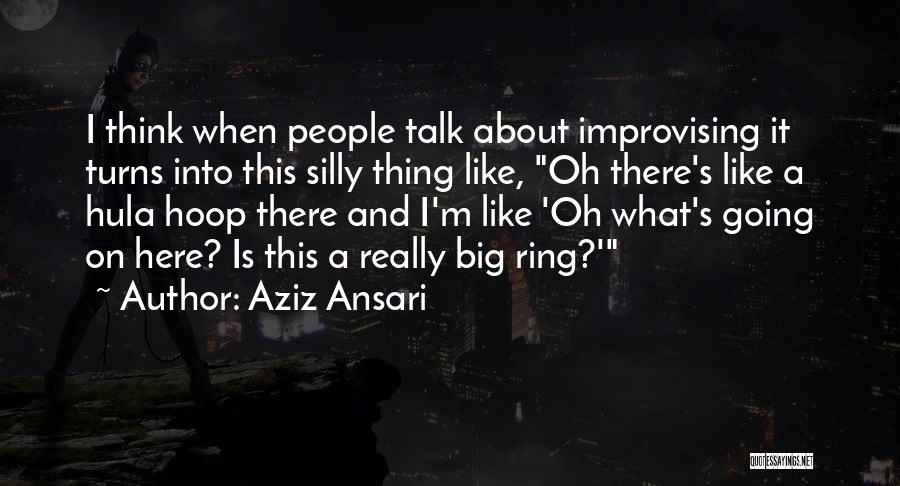 Aziz Ansari Quotes: I Think When People Talk About Improvising It Turns Into This Silly Thing Like, Oh There's Like A Hula Hoop