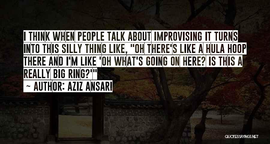 Aziz Ansari Quotes: I Think When People Talk About Improvising It Turns Into This Silly Thing Like, Oh There's Like A Hula Hoop